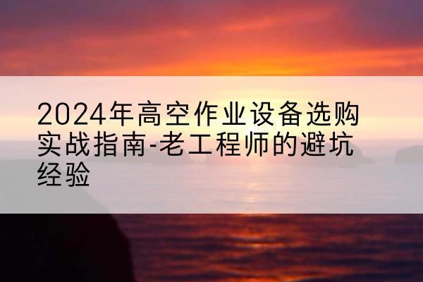 秀峰高空作业升降机厂家推荐-2024年高空作业设备选购实战指南-老工程师的避坑经验
