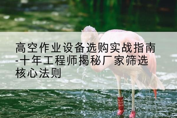 秀峰剪叉式升降机厂家-高空作业设备选购实战指南-十年工程师揭秘厂家筛选核心法则