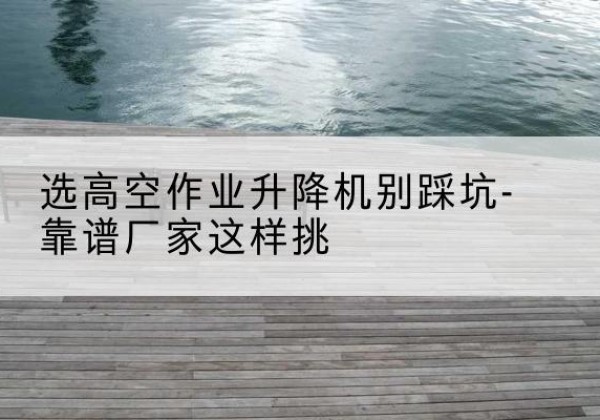 秀峰剪叉式升降机厂家-选高空作业升降机别踩坑-靠谱厂家这样挑