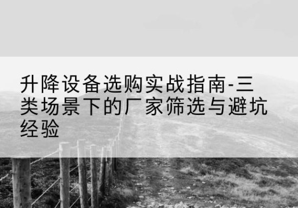 秀峰移动式升降机厂家推荐-升降设备选购实战指南-三类场景下的厂家筛选与避坑经验