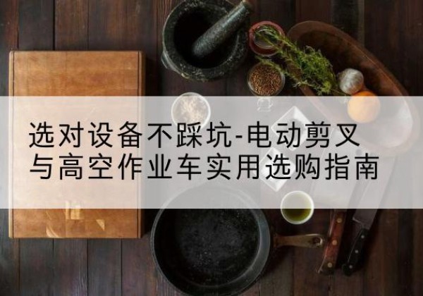 秀峰电动剪叉升降平台怎么选-选对设备不踩坑-电动剪叉与高空作业车实用选购指南