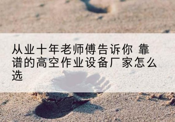 秀峰高空作业升降机厂家推荐-从业十年老师傅告诉你 靠谱的高空作业设备厂家怎么选