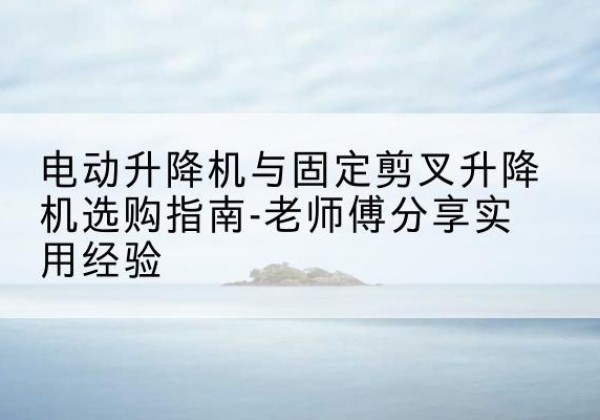秀峰电动升降机怎么选-电动升降机与固定剪叉升降机选购指南-老师傅分享实用经验