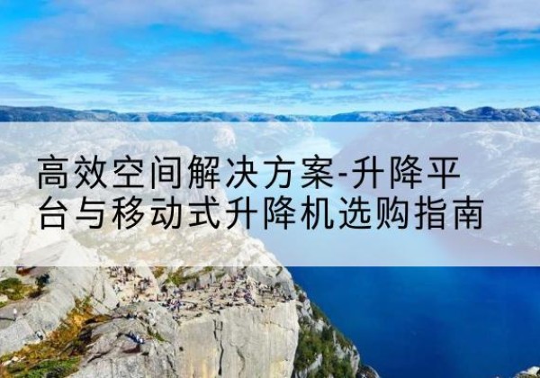 秀峰升降平台厂家-*空间解决方案-升降平台与移动式升降机选购指南