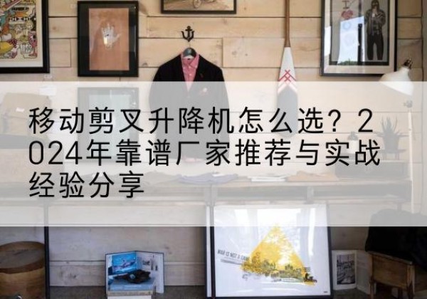 秀峰升降平台厂家推荐-移动剪叉升降机怎么选？2024年靠谱厂家推荐与实战经验分享