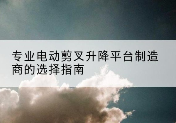 秀峰电动剪叉升降平台厂家-专业电动剪叉升降平台制造商的选择指南